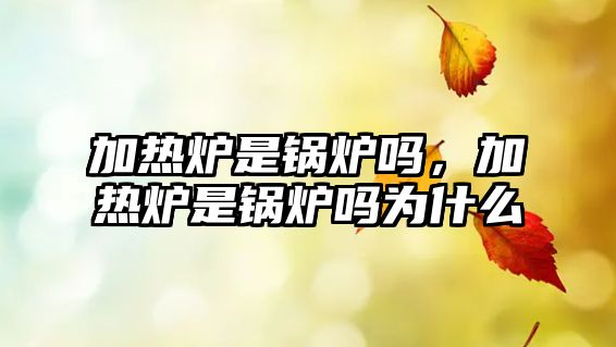 加熱爐是鍋爐嗎，加熱爐是鍋爐嗎為什么