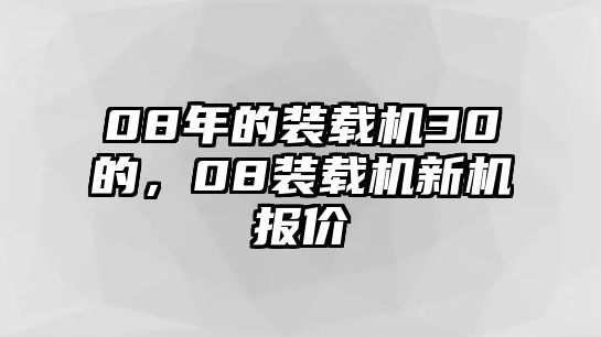 08年的裝載機(jī)30的，08裝載機(jī)新機(jī)報(bào)價(jià)