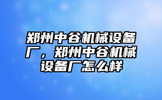 鄭州中谷機械設備廠，鄭州中谷機械設備廠怎么樣