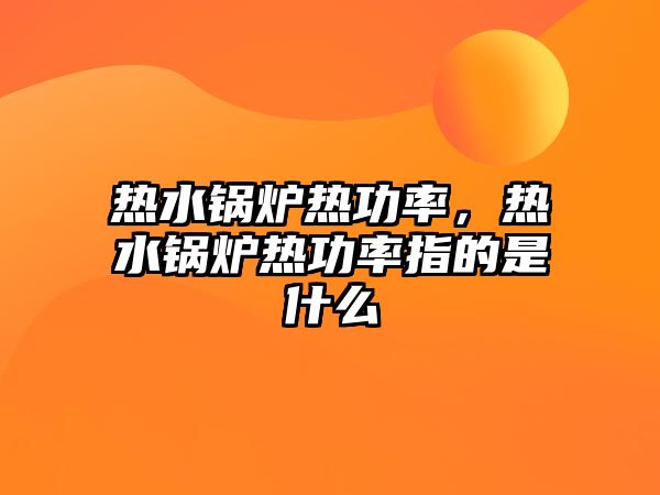 熱水鍋爐熱功率，熱水鍋爐熱功率指的是什么