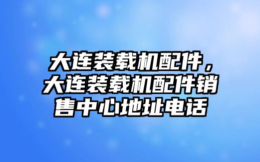 大連裝載機配件，大連裝載機配件銷售中心地址電話