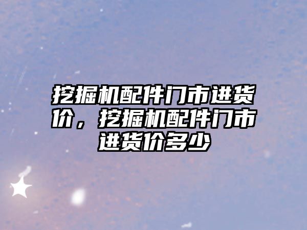 挖掘機配件門市進貨價，挖掘機配件門市進貨價多少