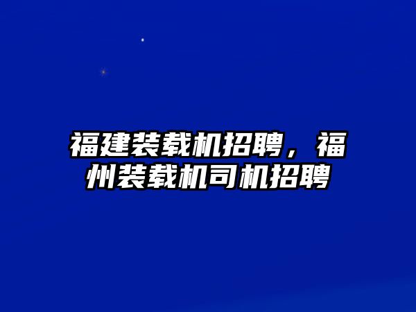 福建裝載機(jī)招聘，福州裝載機(jī)司機(jī)招聘