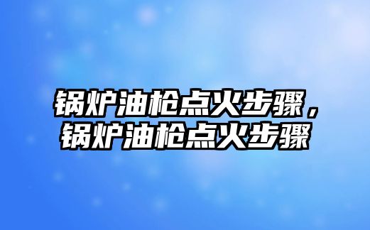 鍋爐油槍點火步驟，鍋爐油槍點火步驟