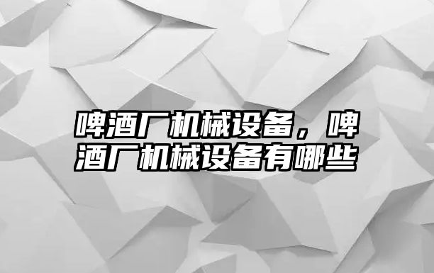 啤酒廠機(jī)械設(shè)備，啤酒廠機(jī)械設(shè)備有哪些