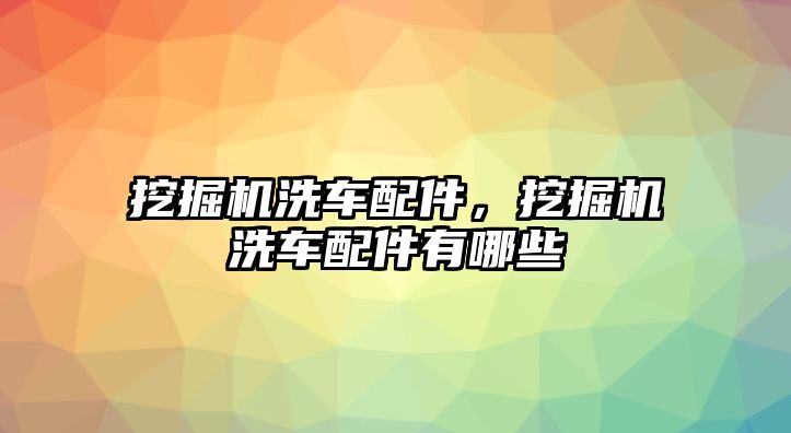 挖掘機洗車配件，挖掘機洗車配件有哪些