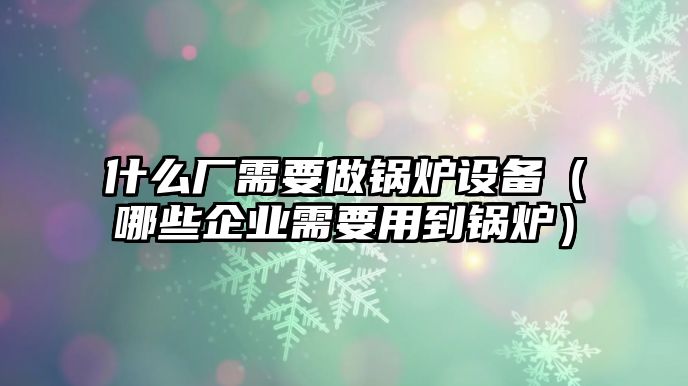 什么廠需要做鍋爐設備（哪些企業(yè)需要用到鍋爐）