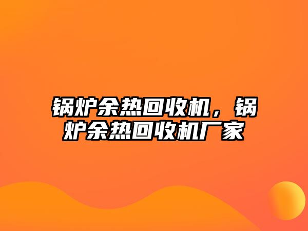 鍋爐余熱回收機(jī)，鍋爐余熱回收機(jī)廠家