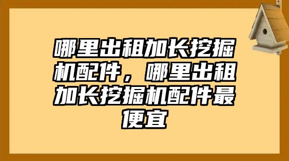 哪里出租加長挖掘機(jī)配件，哪里出租加長挖掘機(jī)配件最便宜