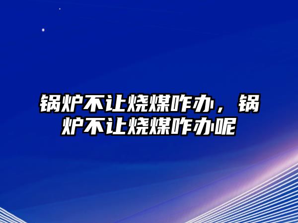 鍋爐不讓燒煤咋辦，鍋爐不讓燒煤咋辦呢