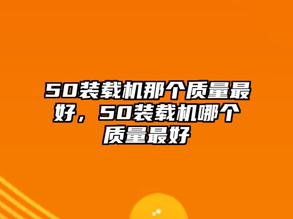 50裝載機(jī)那個(gè)質(zhì)量最好，50裝載機(jī)哪個(gè)質(zhì)量最好