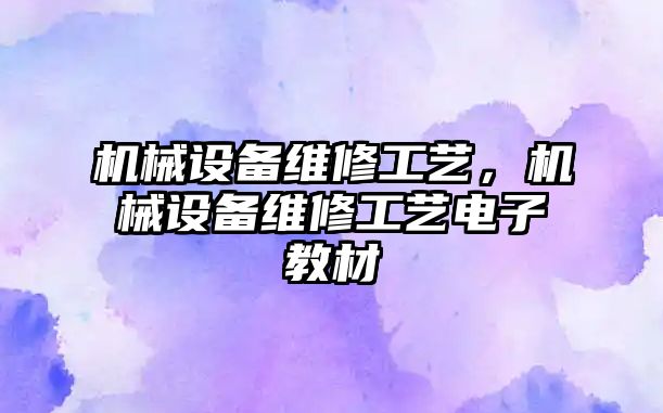 機(jī)械設(shè)備維修工藝，機(jī)械設(shè)備維修工藝電子教材