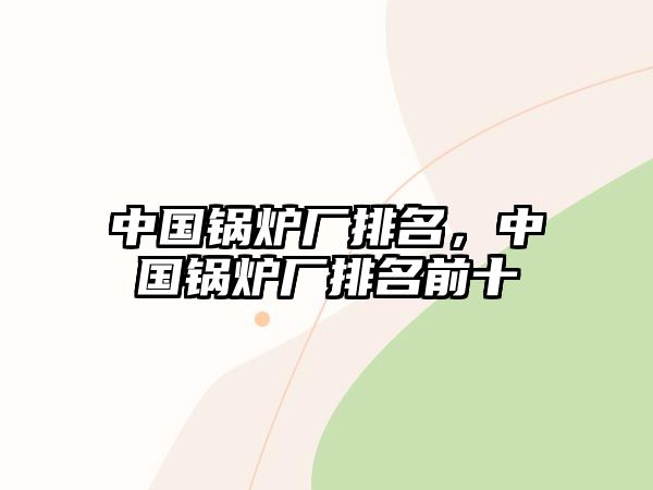 中國(guó)鍋爐廠排名，中國(guó)鍋爐廠排名前十