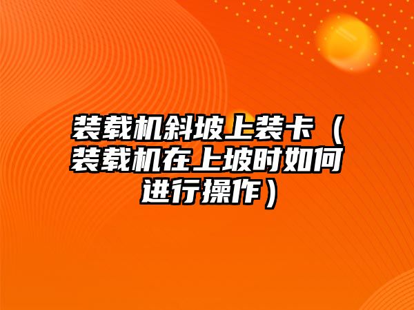 裝載機斜坡上裝卡（裝載機在上坡時如何進(jìn)行操作）