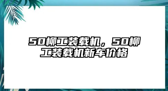 50柳工裝載機(jī)，50柳工裝載機(jī)新車價(jià)格