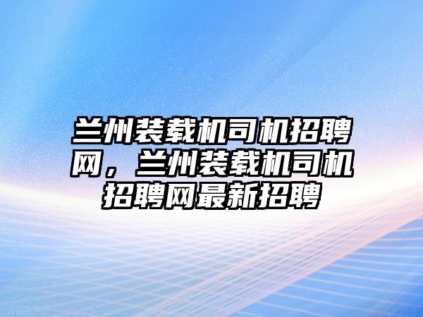 蘭州裝載機(jī)司機(jī)招聘網(wǎng)，蘭州裝載機(jī)司機(jī)招聘網(wǎng)最新招聘