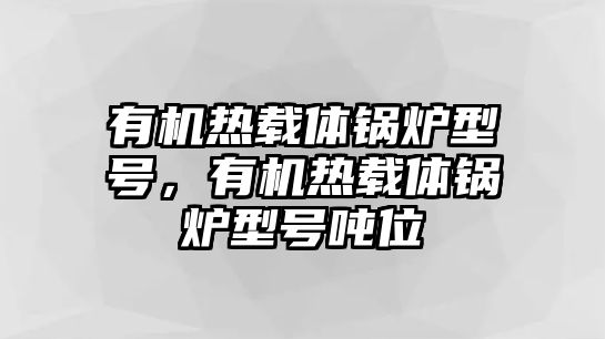 有機熱載體鍋爐型號，有機熱載體鍋爐型號噸位