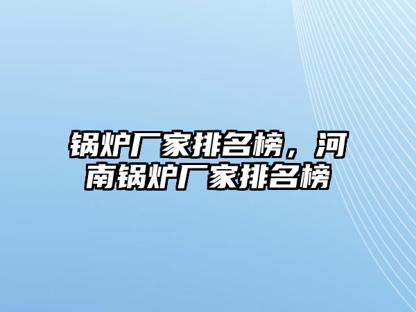 鍋爐廠家排名榜，河南鍋爐廠家排名榜