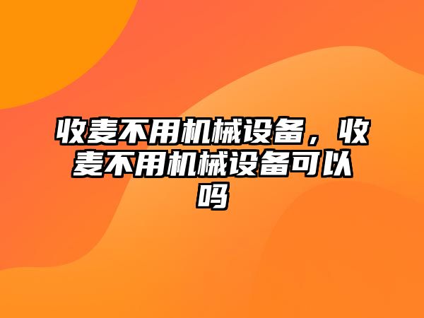 收麥不用機械設(shè)備，收麥不用機械設(shè)備可以嗎