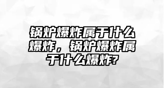 鍋爐爆炸屬于什么爆炸，鍋爐爆炸屬于什么爆炸?