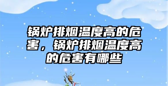 鍋爐排煙溫度高的危害，鍋爐排煙溫度高的危害有哪些