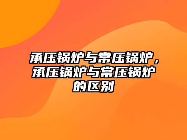 承壓鍋爐與常壓鍋爐，承壓鍋爐與常壓鍋爐的區(qū)別