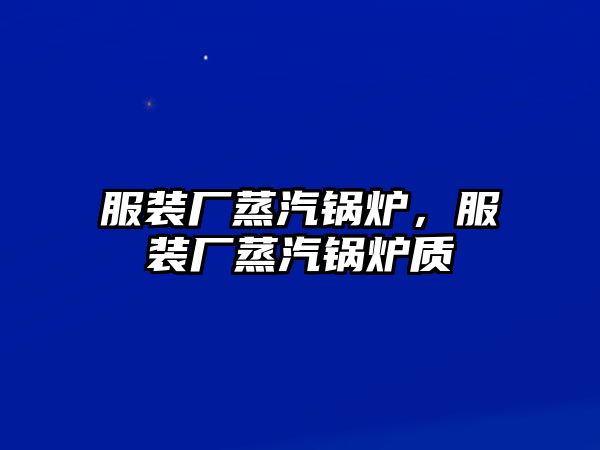 服裝廠蒸汽鍋爐，服裝廠蒸汽鍋爐質(zhì)釿