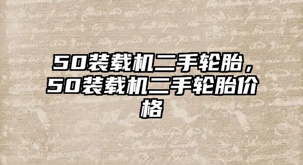 50裝載機(jī)二手輪胎，50裝載機(jī)二手輪胎價格