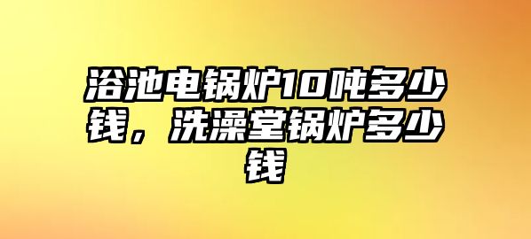 浴池電鍋爐10噸多少錢，洗澡堂鍋爐多少錢