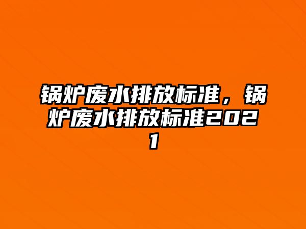 鍋爐廢水排放標(biāo)準(zhǔn)，鍋爐廢水排放標(biāo)準(zhǔn)2021