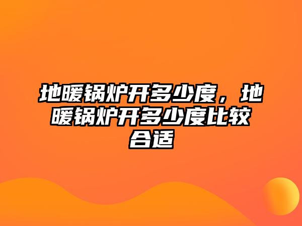 地暖鍋爐開多少度，地暖鍋爐開多少度比較合適