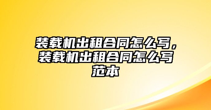 裝載機出租合同怎么寫，裝載機出租合同怎么寫范本