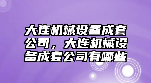 大連機(jī)械設(shè)備成套公司，大連機(jī)械設(shè)備成套公司有哪些