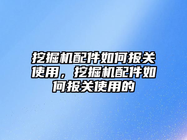 挖掘機配件如何報關(guān)使用，挖掘機配件如何報關(guān)使用的