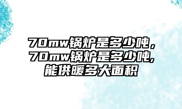 70mw鍋爐是多少噸，70mw鍋爐是多少噸,能供暖多大面積