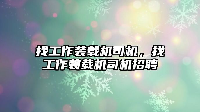 找工作裝載機司機，找工作裝載機司機招聘