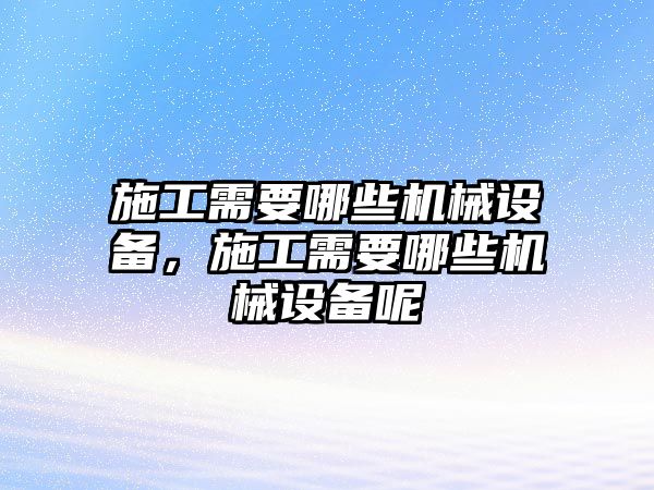 施工需要哪些機械設備，施工需要哪些機械設備呢