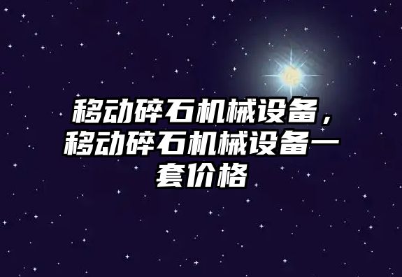 移動碎石機械設備，移動碎石機械設備一套價格