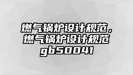 燃氣鍋爐設計規(guī)范，燃氣鍋爐設計規(guī)范gb50041