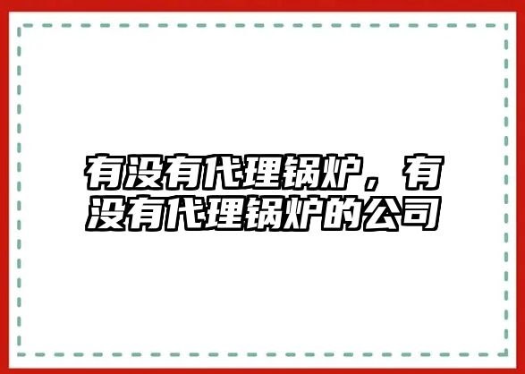 有沒有代理鍋爐，有沒有代理鍋爐的公司