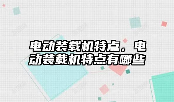 電動裝載機特點，電動裝載機特點有哪些