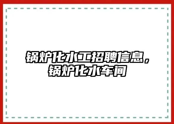 鍋爐化水工招聘信息，鍋爐化水車間