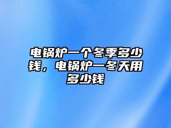 電鍋爐一個冬季多少錢，電鍋爐一冬天用多少錢