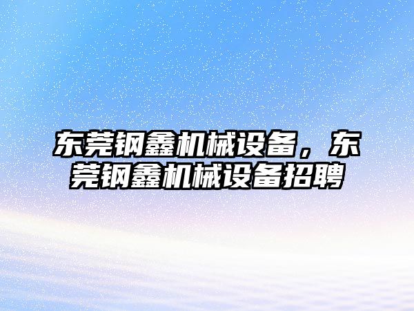 東莞鋼鑫機械設備，東莞鋼鑫機械設備招聘