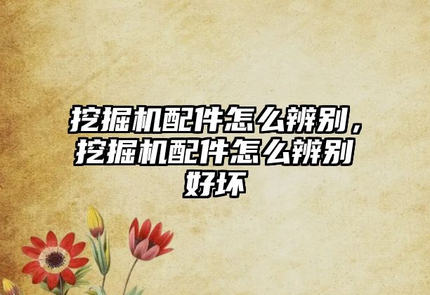 挖掘機(jī)配件怎么辨別，挖掘機(jī)配件怎么辨別好壞