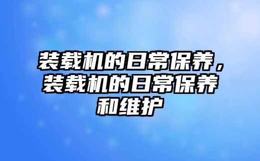 裝載機的日常保養(yǎng)，裝載機的日常保養(yǎng)和維護