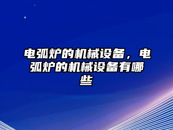 電弧爐的機(jī)械設(shè)備，電弧爐的機(jī)械設(shè)備有哪些