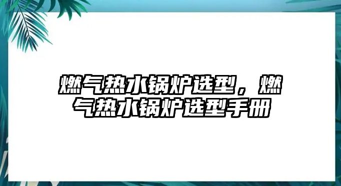 燃?xì)鉄崴仩t選型，燃?xì)鉄崴仩t選型手冊