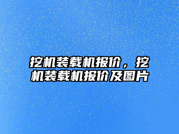 挖機裝載機報價，挖機裝載機報價及圖片