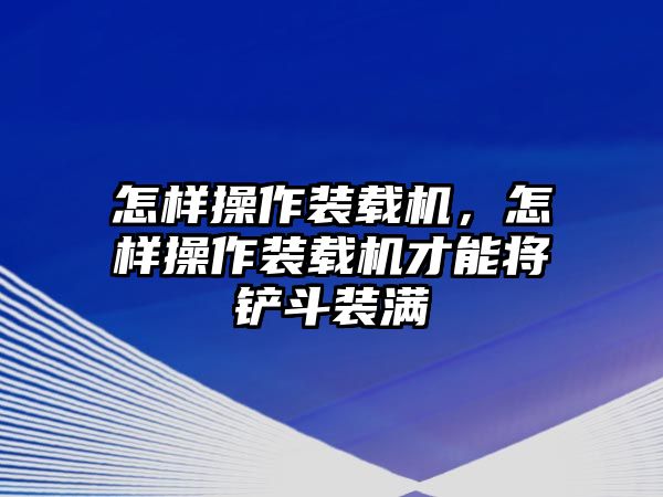 怎樣操作裝載機，怎樣操作裝載機才能將鏟斗裝滿